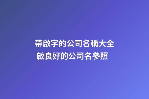 帶啟字的公司名稱大全 啟良好的公司名參照-第1張-公司起名-玄機(jī)派